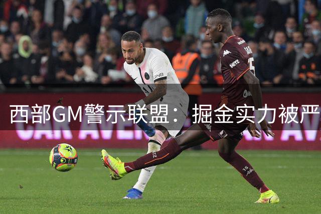 西部GM警示联盟：掘金实力被严重低估，关键阵容依旧威胁十足
